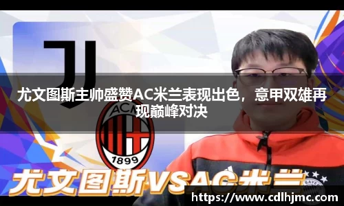 尤文图斯主帅盛赞AC米兰表现出色，意甲双雄再现巅峰对决