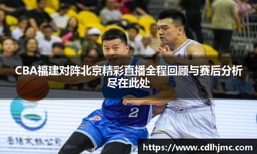 CBA福建对阵北京精彩直播全程回顾与赛后分析尽在此处