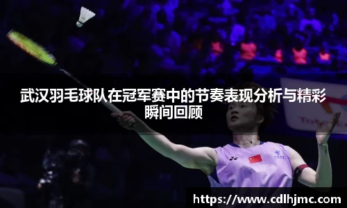 武汉羽毛球队在冠军赛中的节奏表现分析与精彩瞬间回顾